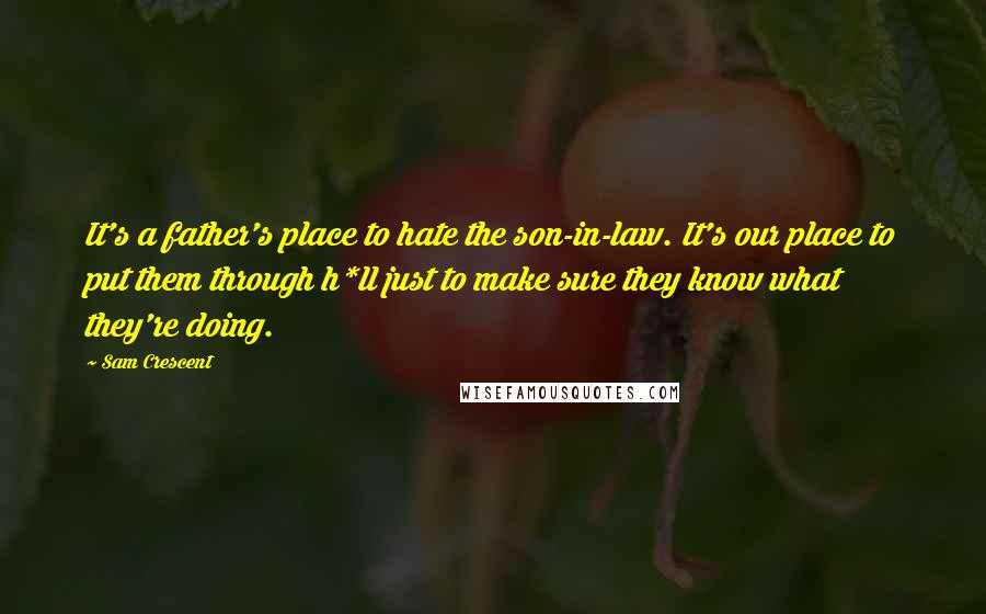 Sam Crescent Quotes: It's a father's place to hate the son-in-law. It's our place to put them through h*ll just to make sure they know what they're doing.