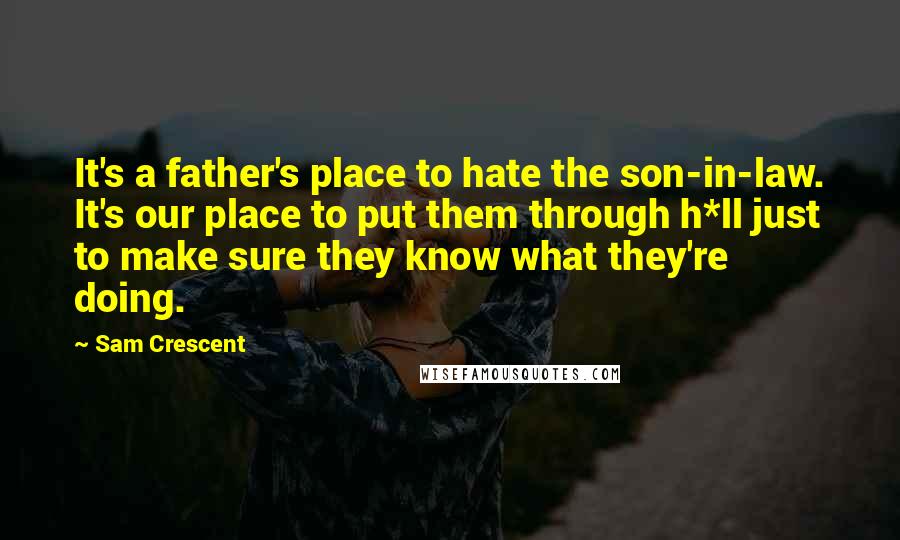 Sam Crescent Quotes: It's a father's place to hate the son-in-law. It's our place to put them through h*ll just to make sure they know what they're doing.