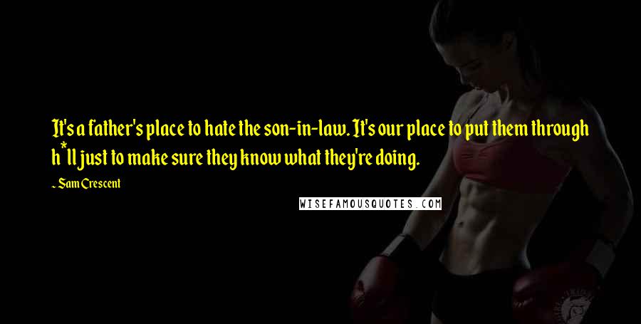 Sam Crescent Quotes: It's a father's place to hate the son-in-law. It's our place to put them through h*ll just to make sure they know what they're doing.