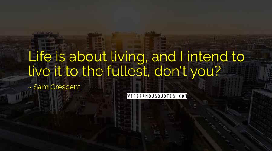 Sam Crescent Quotes: Life is about living, and I intend to live it to the fullest, don't you?