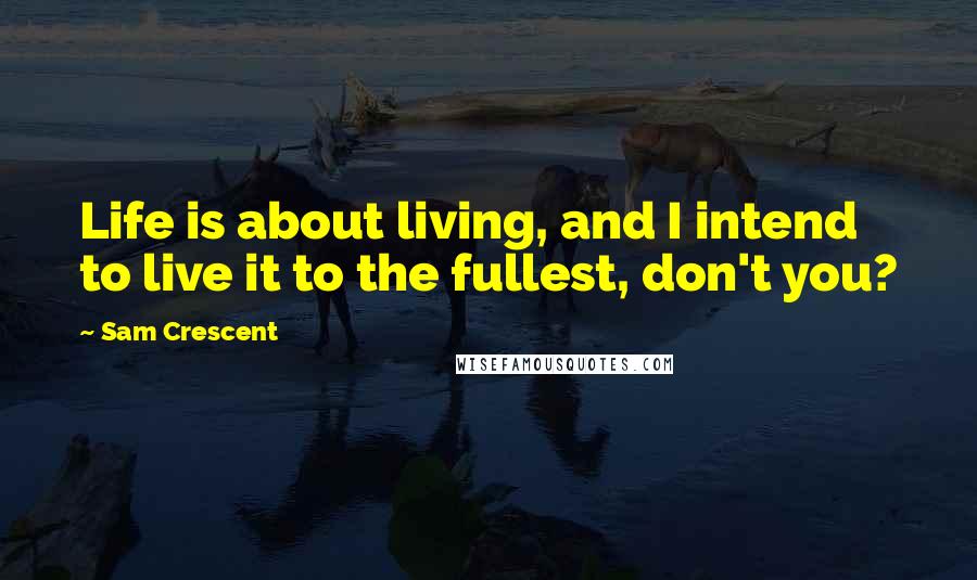 Sam Crescent Quotes: Life is about living, and I intend to live it to the fullest, don't you?