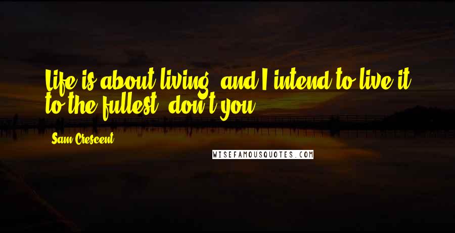 Sam Crescent Quotes: Life is about living, and I intend to live it to the fullest, don't you?