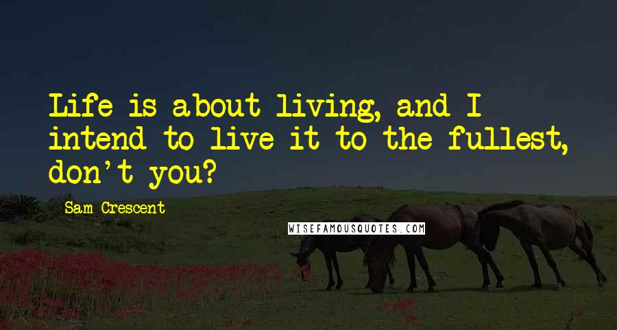 Sam Crescent Quotes: Life is about living, and I intend to live it to the fullest, don't you?