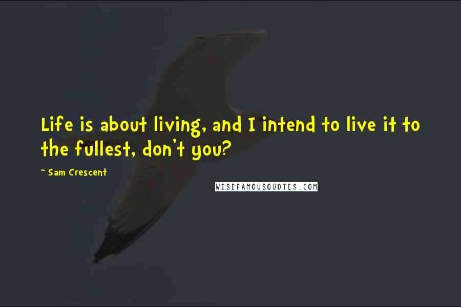 Sam Crescent Quotes: Life is about living, and I intend to live it to the fullest, don't you?