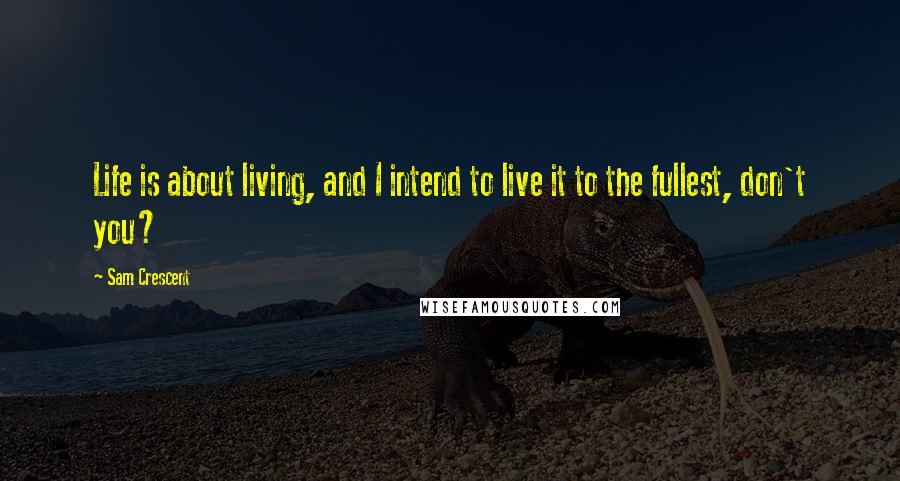 Sam Crescent Quotes: Life is about living, and I intend to live it to the fullest, don't you?