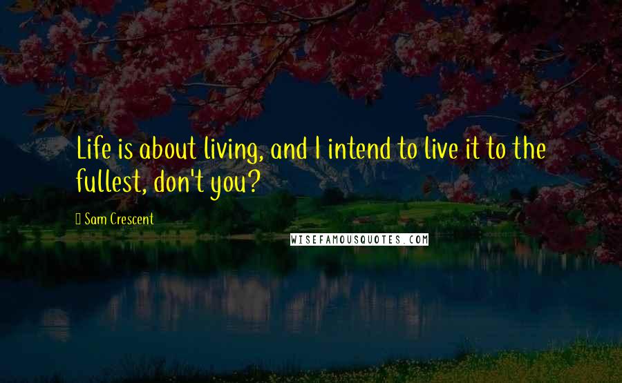 Sam Crescent Quotes: Life is about living, and I intend to live it to the fullest, don't you?