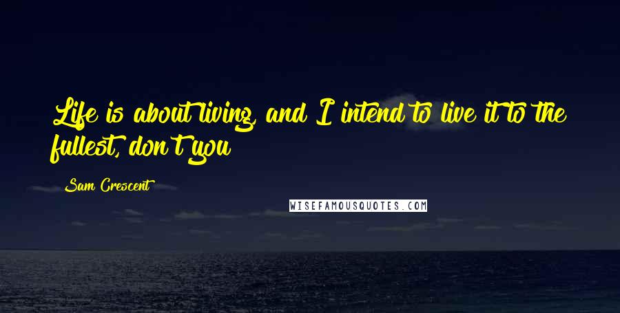 Sam Crescent Quotes: Life is about living, and I intend to live it to the fullest, don't you?