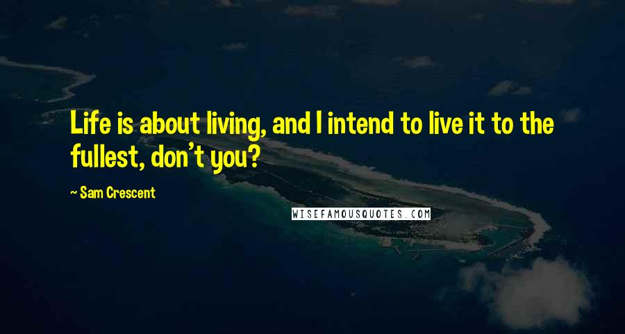 Sam Crescent Quotes: Life is about living, and I intend to live it to the fullest, don't you?