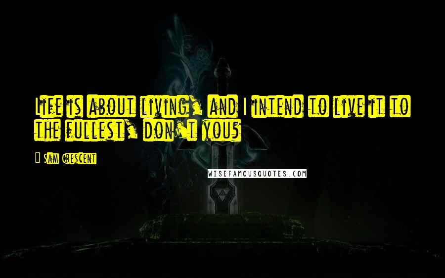 Sam Crescent Quotes: Life is about living, and I intend to live it to the fullest, don't you?