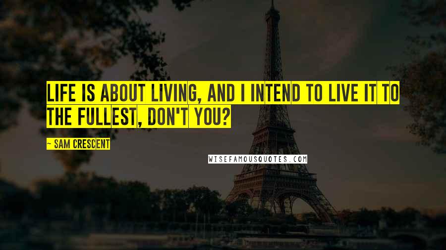 Sam Crescent Quotes: Life is about living, and I intend to live it to the fullest, don't you?