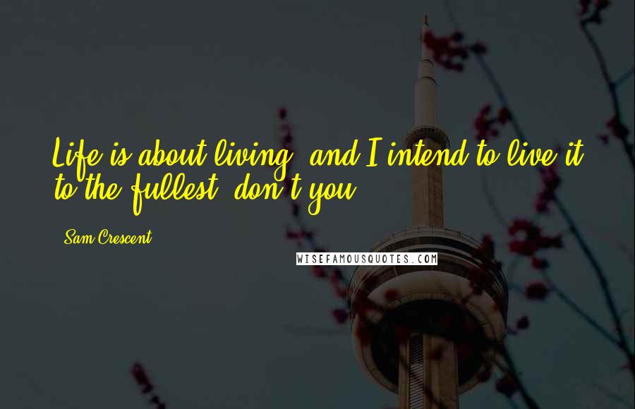 Sam Crescent Quotes: Life is about living, and I intend to live it to the fullest, don't you?