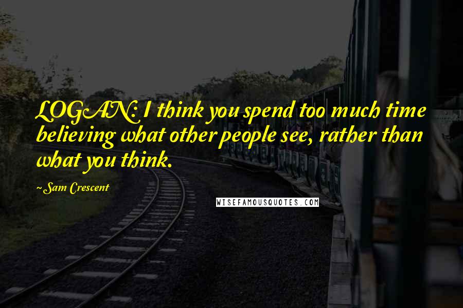 Sam Crescent Quotes: LOGAN: I think you spend too much time believing what other people see, rather than what you think.