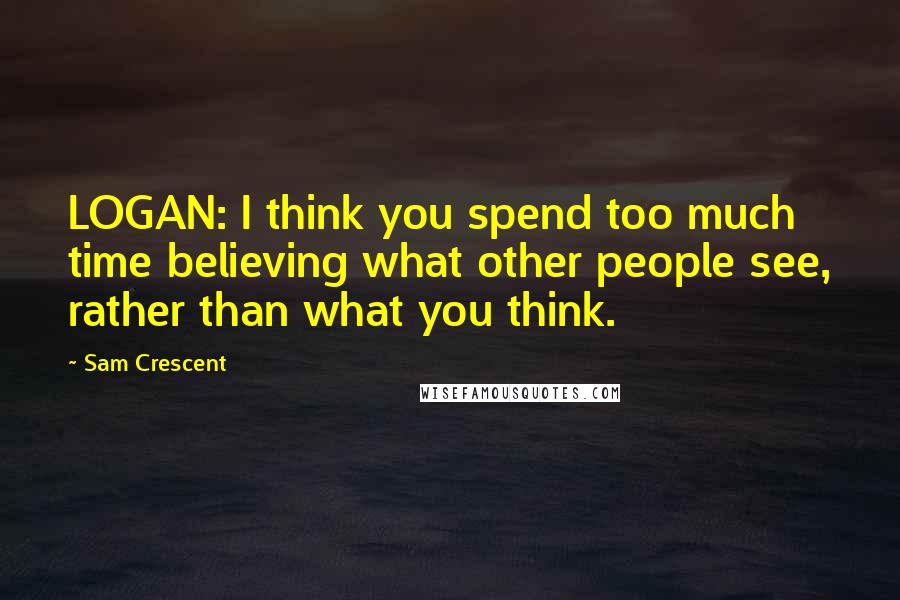 Sam Crescent Quotes: LOGAN: I think you spend too much time believing what other people see, rather than what you think.