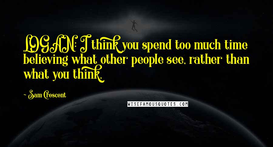 Sam Crescent Quotes: LOGAN: I think you spend too much time believing what other people see, rather than what you think.