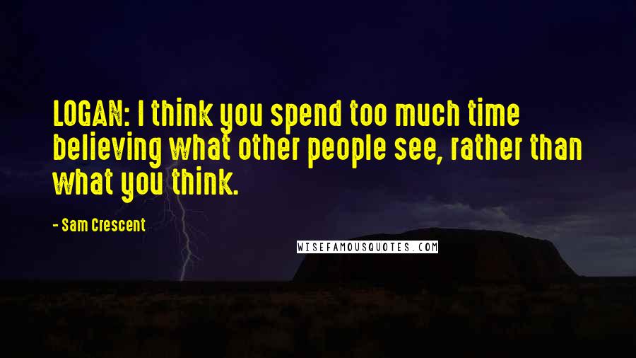 Sam Crescent Quotes: LOGAN: I think you spend too much time believing what other people see, rather than what you think.