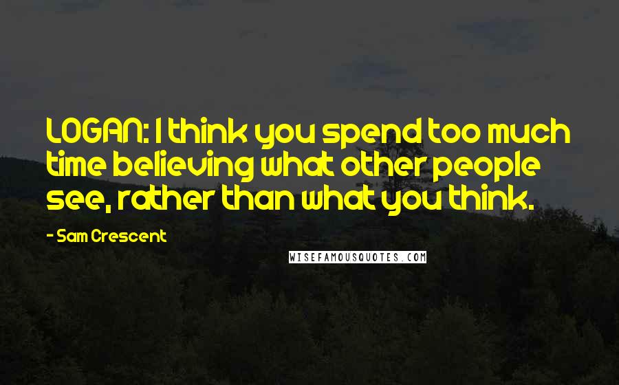 Sam Crescent Quotes: LOGAN: I think you spend too much time believing what other people see, rather than what you think.