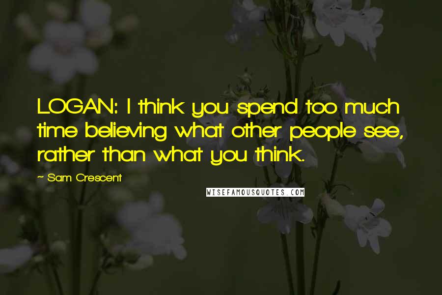 Sam Crescent Quotes: LOGAN: I think you spend too much time believing what other people see, rather than what you think.