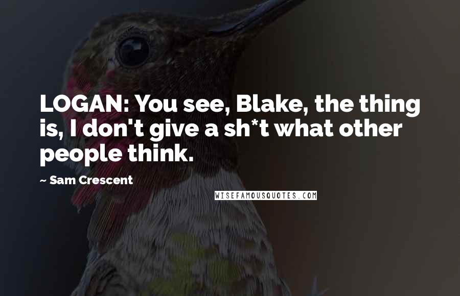 Sam Crescent Quotes: LOGAN: You see, Blake, the thing is, I don't give a sh*t what other people think.