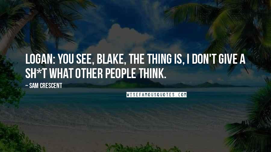 Sam Crescent Quotes: LOGAN: You see, Blake, the thing is, I don't give a sh*t what other people think.