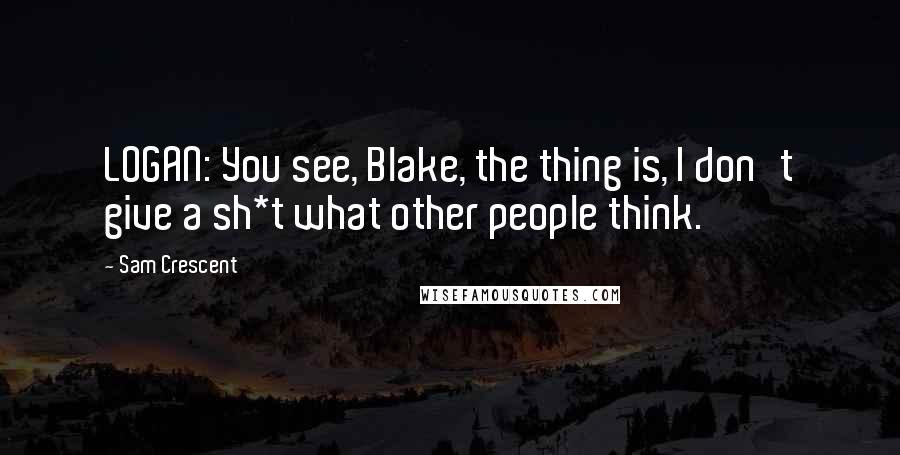 Sam Crescent Quotes: LOGAN: You see, Blake, the thing is, I don't give a sh*t what other people think.