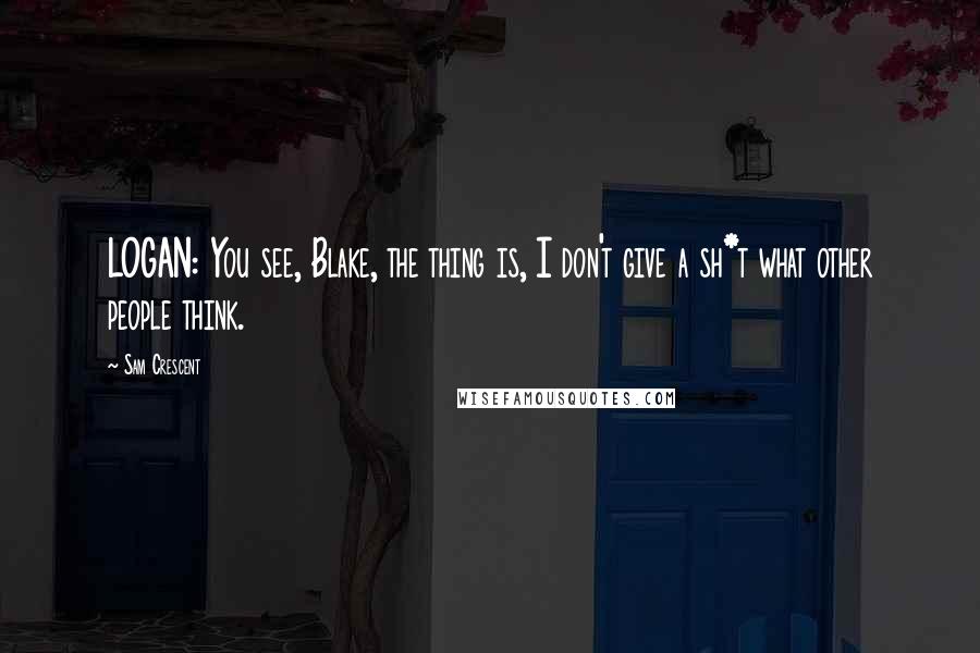 Sam Crescent Quotes: LOGAN: You see, Blake, the thing is, I don't give a sh*t what other people think.