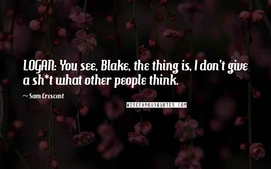 Sam Crescent Quotes: LOGAN: You see, Blake, the thing is, I don't give a sh*t what other people think.