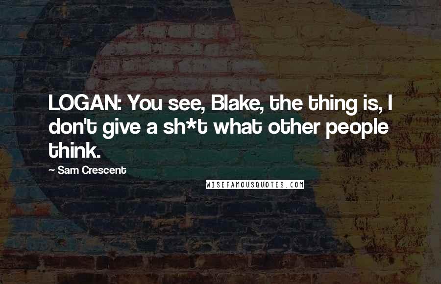 Sam Crescent Quotes: LOGAN: You see, Blake, the thing is, I don't give a sh*t what other people think.