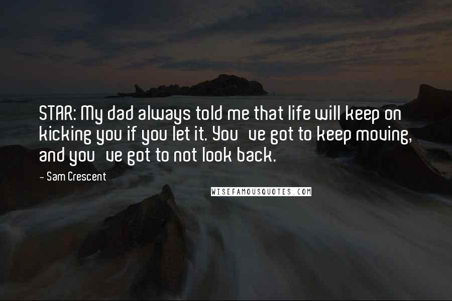 Sam Crescent Quotes: STAR: My dad always told me that life will keep on kicking you if you let it. You've got to keep moving, and you've got to not look back.