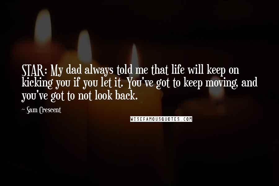 Sam Crescent Quotes: STAR: My dad always told me that life will keep on kicking you if you let it. You've got to keep moving, and you've got to not look back.