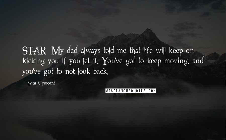 Sam Crescent Quotes: STAR: My dad always told me that life will keep on kicking you if you let it. You've got to keep moving, and you've got to not look back.