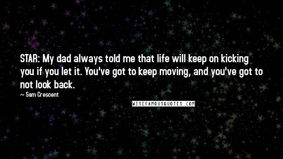 Sam Crescent Quotes: STAR: My dad always told me that life will keep on kicking you if you let it. You've got to keep moving, and you've got to not look back.