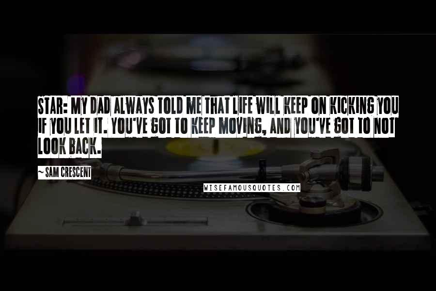 Sam Crescent Quotes: STAR: My dad always told me that life will keep on kicking you if you let it. You've got to keep moving, and you've got to not look back.