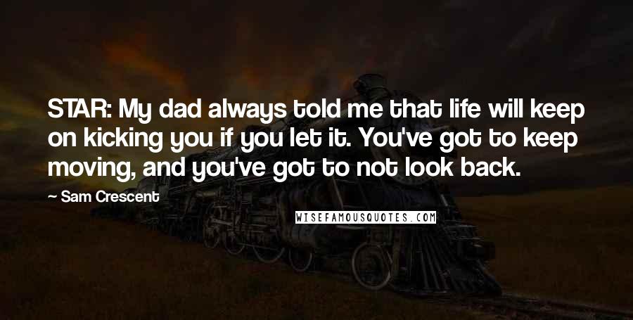 Sam Crescent Quotes: STAR: My dad always told me that life will keep on kicking you if you let it. You've got to keep moving, and you've got to not look back.