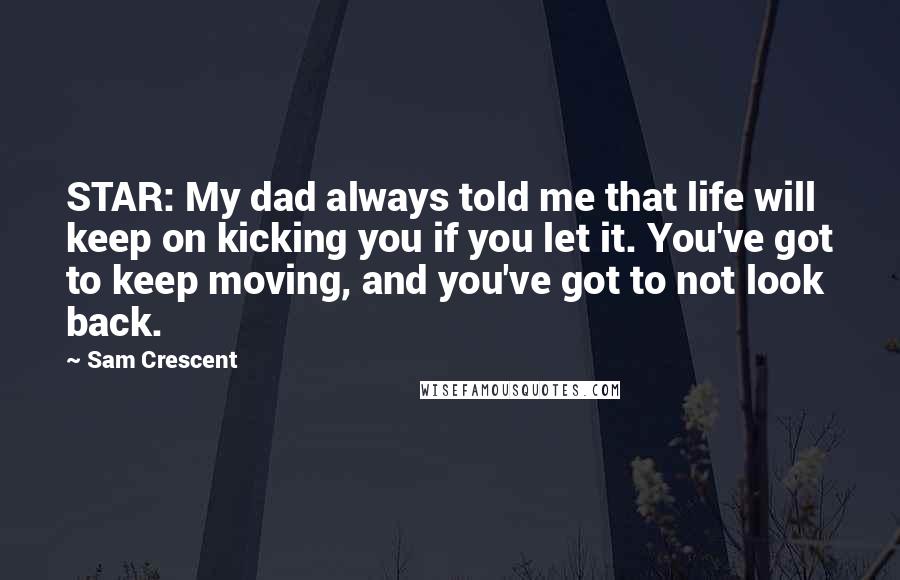 Sam Crescent Quotes: STAR: My dad always told me that life will keep on kicking you if you let it. You've got to keep moving, and you've got to not look back.