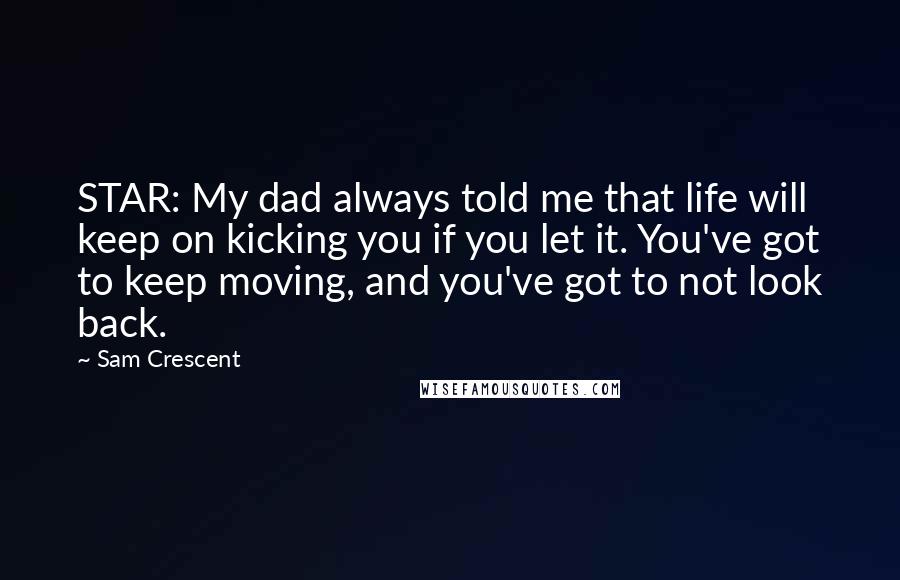 Sam Crescent Quotes: STAR: My dad always told me that life will keep on kicking you if you let it. You've got to keep moving, and you've got to not look back.