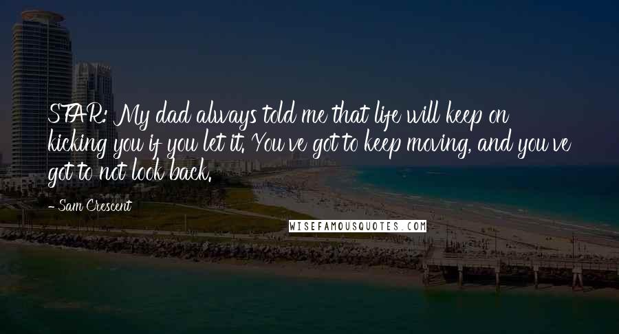 Sam Crescent Quotes: STAR: My dad always told me that life will keep on kicking you if you let it. You've got to keep moving, and you've got to not look back.