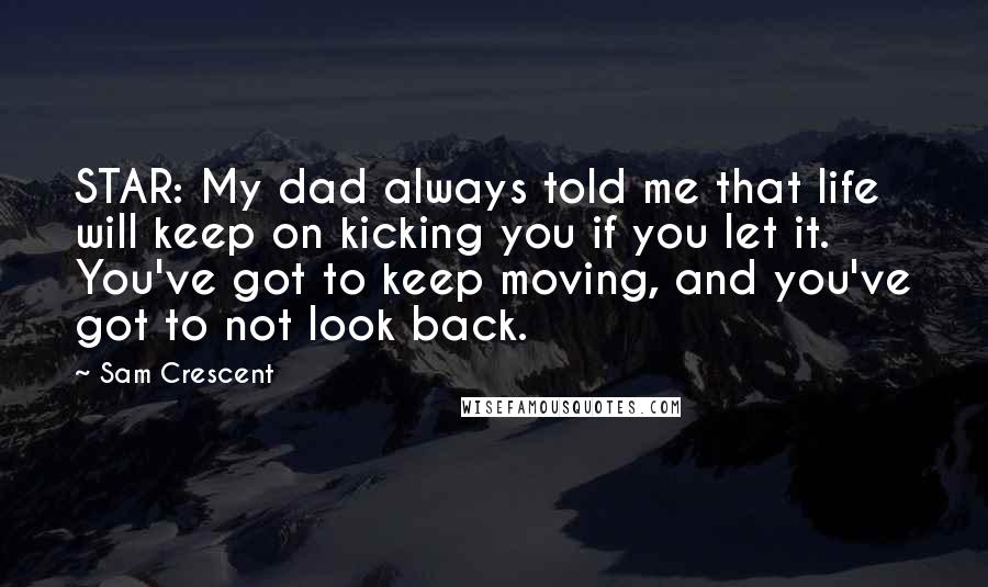 Sam Crescent Quotes: STAR: My dad always told me that life will keep on kicking you if you let it. You've got to keep moving, and you've got to not look back.