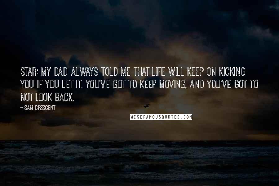 Sam Crescent Quotes: STAR: My dad always told me that life will keep on kicking you if you let it. You've got to keep moving, and you've got to not look back.