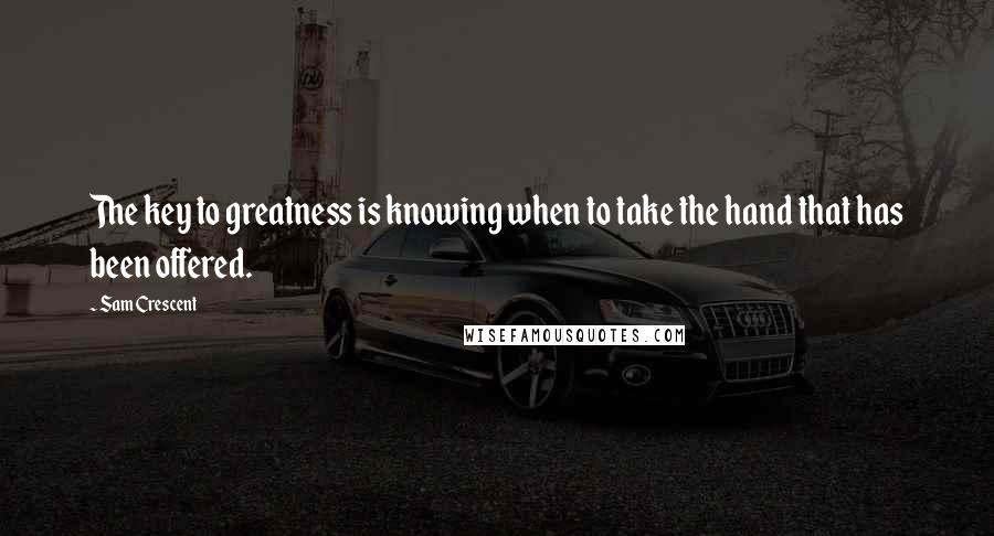 Sam Crescent Quotes: The key to greatness is knowing when to take the hand that has been offered.