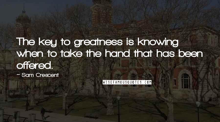 Sam Crescent Quotes: The key to greatness is knowing when to take the hand that has been offered.