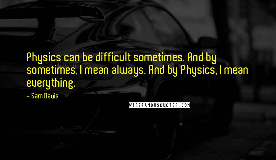Sam Davis Quotes: Physics can be difficult sometimes. And by sometimes, I mean always. And by Physics, I mean everything.