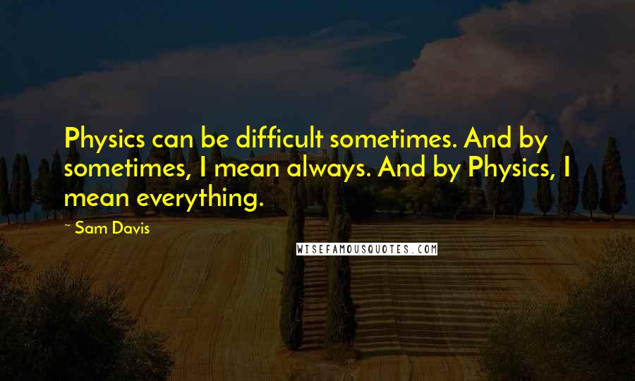 Sam Davis Quotes: Physics can be difficult sometimes. And by sometimes, I mean always. And by Physics, I mean everything.