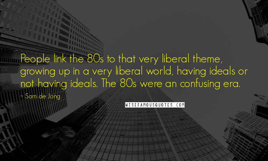 Sam De Jong Quotes: People link the 80s to that very liberal theme, growing up in a very liberal world, having ideals or not having ideals. The 80s were an confusing era.