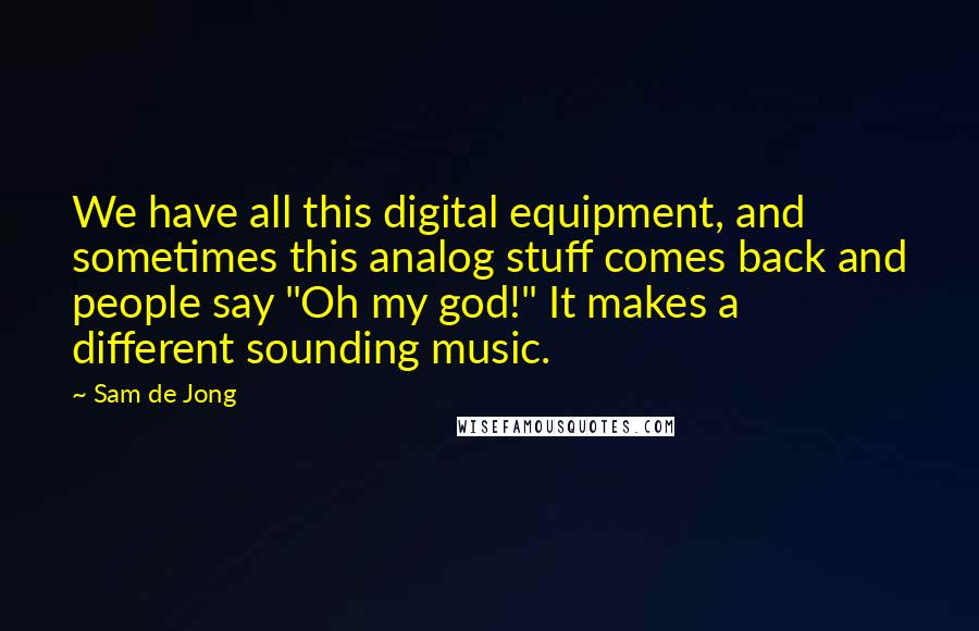 Sam De Jong Quotes: We have all this digital equipment, and sometimes this analog stuff comes back and people say "Oh my god!" It makes a different sounding music.