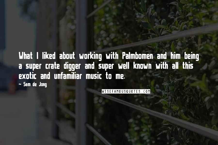 Sam De Jong Quotes: What I liked about working with Palmbomen and him being a super crate digger and super well known with all this exotic and unfamiliar music to me.