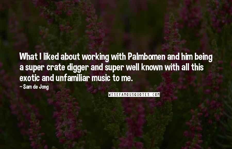 Sam De Jong Quotes: What I liked about working with Palmbomen and him being a super crate digger and super well known with all this exotic and unfamiliar music to me.