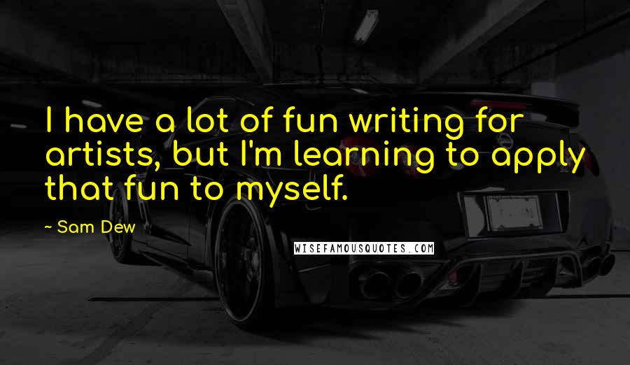 Sam Dew Quotes: I have a lot of fun writing for artists, but I'm learning to apply that fun to myself.