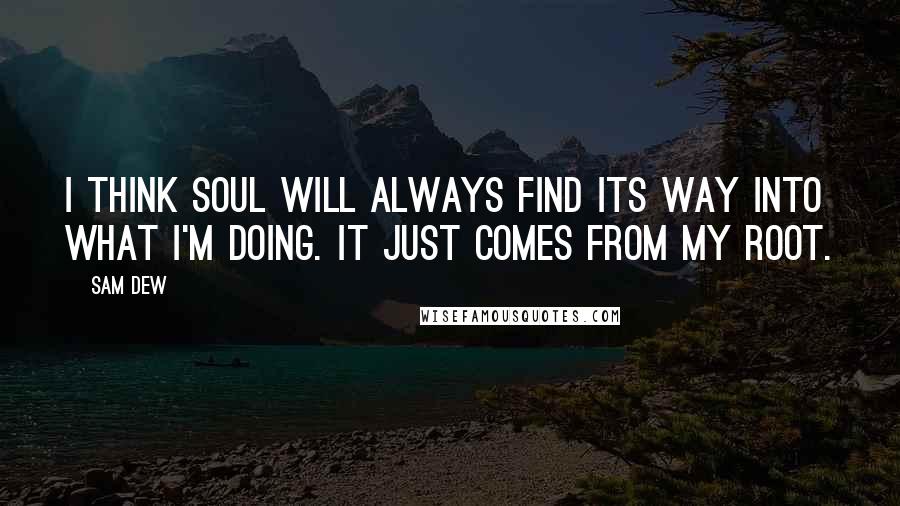 Sam Dew Quotes: I think soul will always find its way into what I'm doing. It just comes from my root.