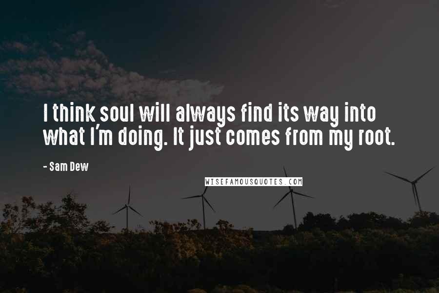 Sam Dew Quotes: I think soul will always find its way into what I'm doing. It just comes from my root.