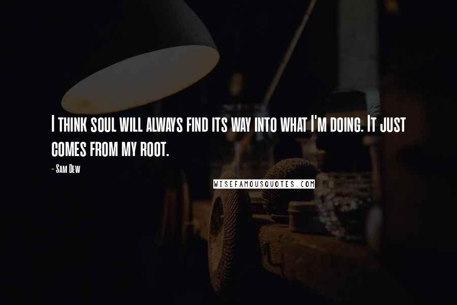 Sam Dew Quotes: I think soul will always find its way into what I'm doing. It just comes from my root.